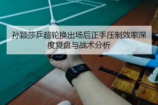 孙颖莎乒超轮换出场后正手压制效率深度复盘与战术分析