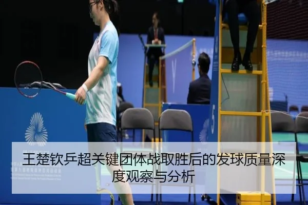 王楚钦乒超关键团体战取胜后的发球质量深度观察与分析